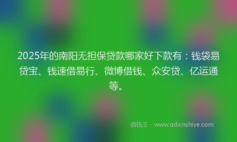 2025年的南阳无担保贷款哪家好下款有：钱袋易贷宝、钱速借易行、微博借钱、众安贷、亿运通等。