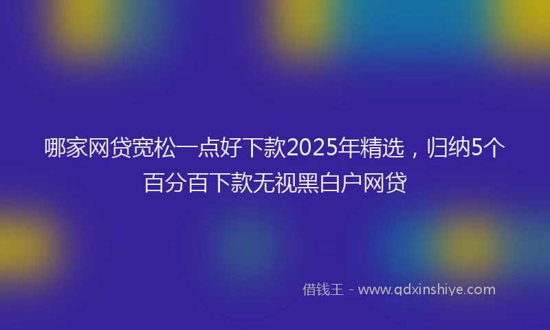 哪家网贷宽松一点好下款2025年精选，归纳5个百分百下款无视黑白户网贷