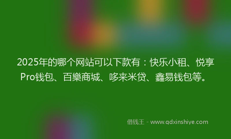 2025年的哪个网站可以下款有：快乐小租、悦享Pro钱包、百樂商城、哆来米贷、鑫易钱包等。