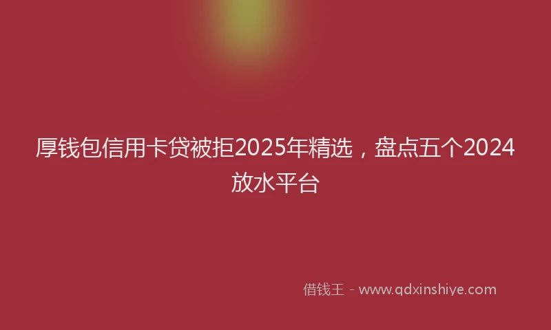 厚钱包信用卡贷被拒2025年精选，盘点五个2024放水平台