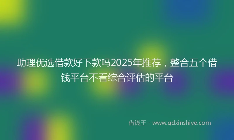 助理优选借款好下款吗2025年推荐，整合五个借钱平台不看综合评估的平台