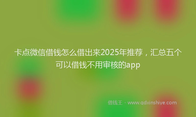 卡点微信借钱怎么借出来2025年推荐，汇总五个可以借钱不用审核的app
