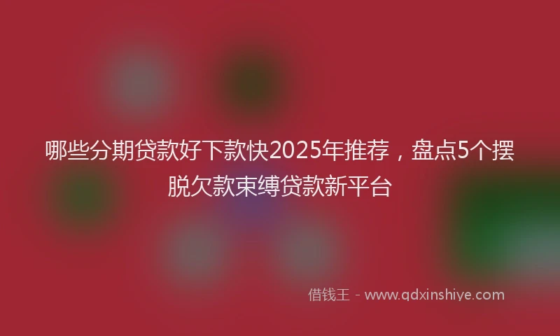 哪些分期贷款好下款快2025年推荐，盘点5个摆脱欠款束缚贷款新平台