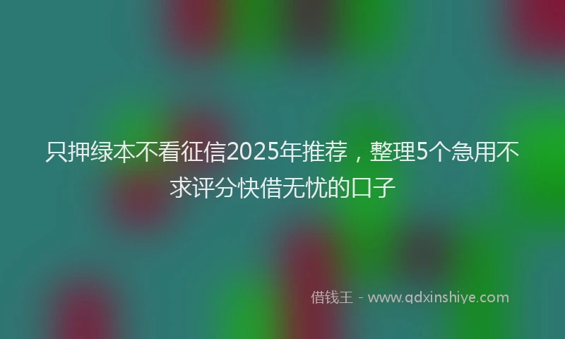 只押绿本不看征信2025年推荐，整理5个急用不求评分快借无忧的口子