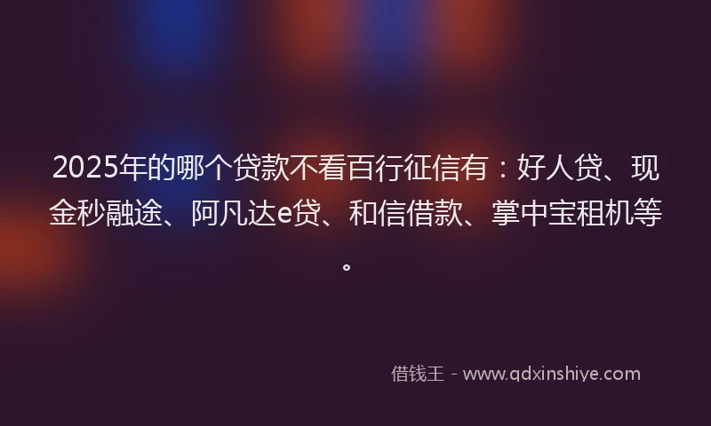 2025年的哪个贷款不看百行征信有：好人贷、现金秒融途、阿凡达e贷、和信借款、掌中宝租机等。