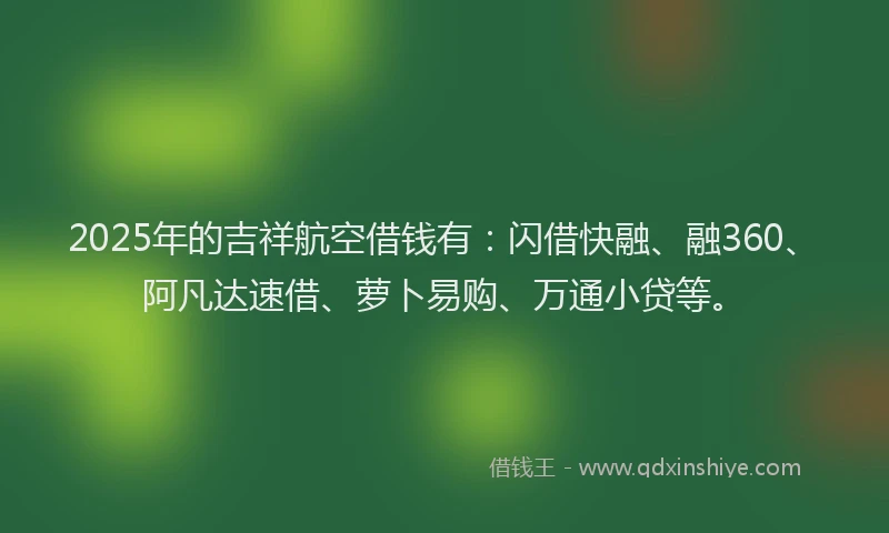 2025年的吉祥航空借钱有：闪借快融、融360、阿凡达速借、萝卜易购、万通小贷等。