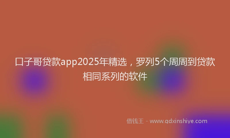 口子哥贷款app2025年精选，罗列5个周周到贷款相同系列的软件
