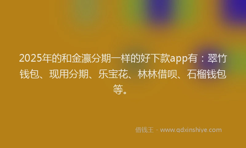 2025年的和金瀛分期一样的好下款app有：翠竹钱包、现用分期、乐宝花、林林借呗、石榴钱包等。