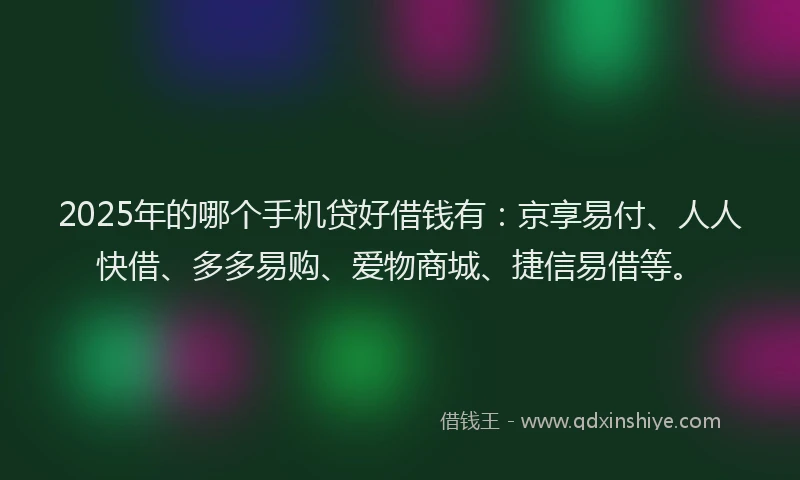 2025年的哪个手机贷好借钱有：京享易付、人人快借、多多易购、爱物商城、捷信易借等。