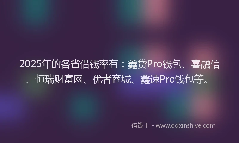 2025年的各省借钱率有：鑫贷Pro钱包、喜融信、恒瑞财富网、优者商城、鑫速Pro钱包等。