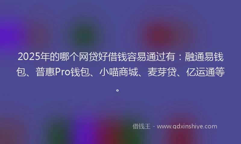 2025年的哪个网贷好借钱容易通过有：融通易钱包、普惠Pro钱包、小喵商城、麦芽贷、亿运通等。