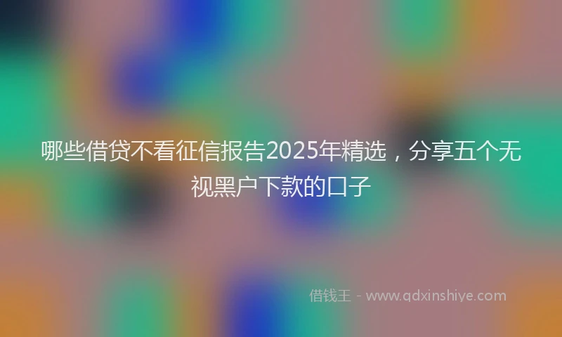 哪些借贷不看征信报告2025年精选，分享五个无视黑户下款的口子