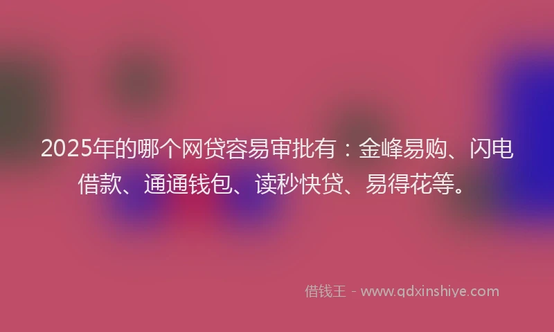2025年的哪个网贷容易审批有：金峰易购、闪电借款、通通钱包、读秒快贷、易得花等。