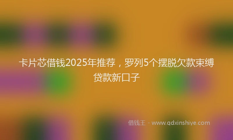卡片芯借钱2025年推荐，罗列5个摆脱欠款束缚贷款新口子