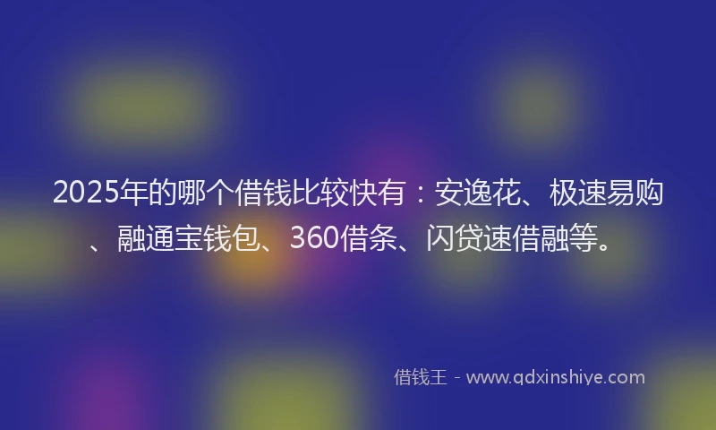 2025年的哪个借钱比较快有：安逸花、极速易购、融通宝钱包、360借条、闪贷速借融等。