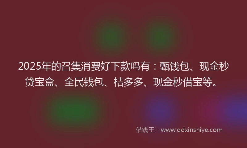 2025年的召集消费好下款吗有：甄钱包、现金秒贷宝盒、全民钱包、桔多多、现金秒借宝等。