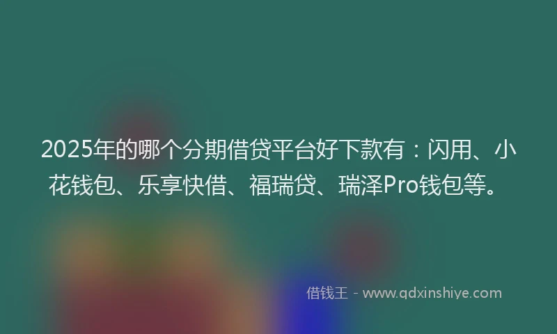 2025年的哪个分期借贷平台好下款有：闪用、小花钱包、乐享快借、福瑞贷、瑞泽Pro钱包等。