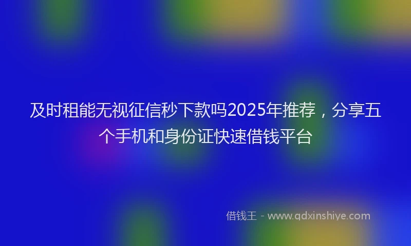 及时租能无视征信秒下款吗2025年推荐，分享五个手机和身份证快速借钱平台