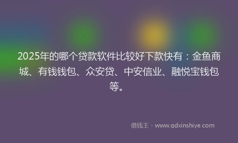 2025年的哪个贷款软件比较好下款快有：金鱼商城、有钱钱包、众安贷、中安信业、融悦宝钱包等。