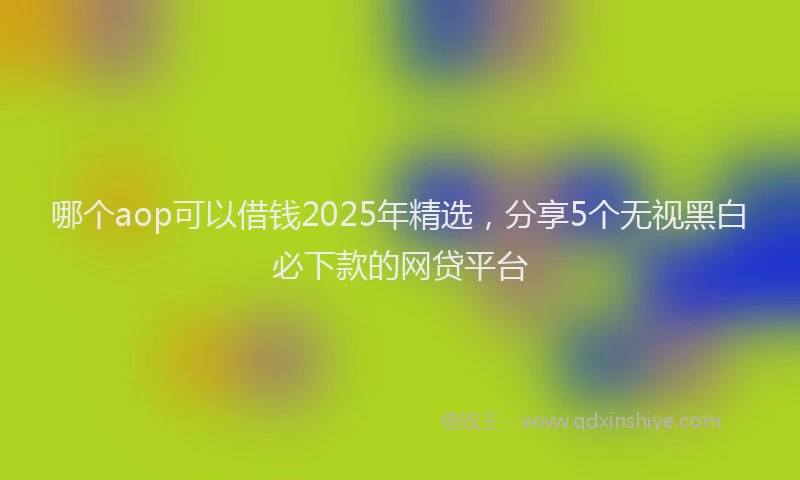 哪个aop可以借钱2025年精选，分享5个无视黑白必下款的网贷平台
