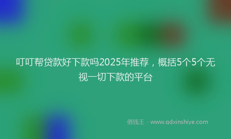 叮叮帮贷款好下款吗2025年推荐，概括5个5个无视一切下款的平台