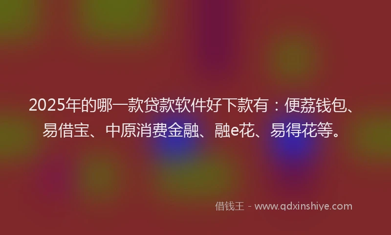 2025年的哪一款贷款软件好下款有：便荔钱包、易借宝、中原消费金融、融e花、易得花等。