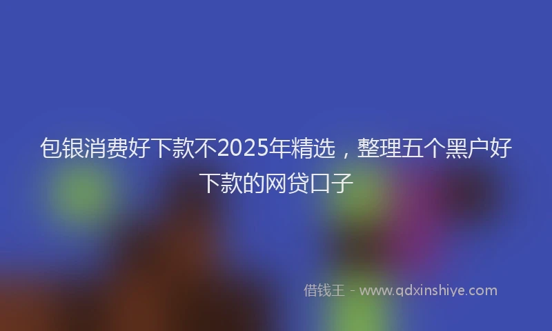 包银消费好下款不2025年精选，整理五个黑户好下款的网贷口子