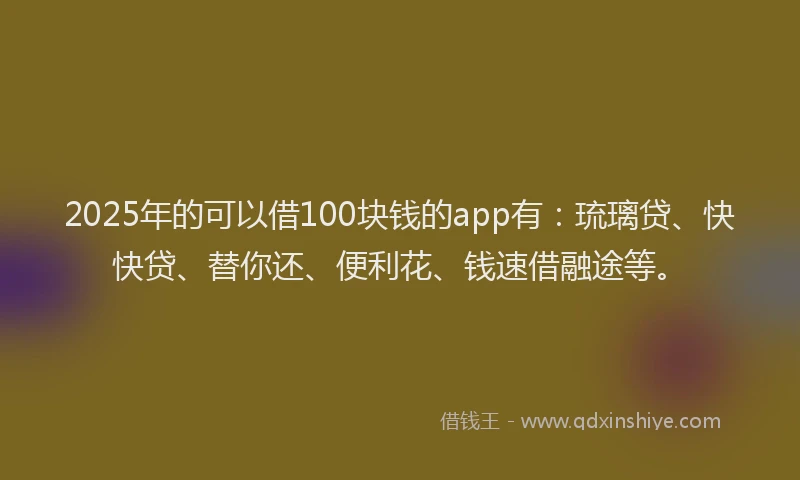 2025年的可以借100块钱的app有：琉璃贷、快快贷、替你还、便利花、钱速借融途等。