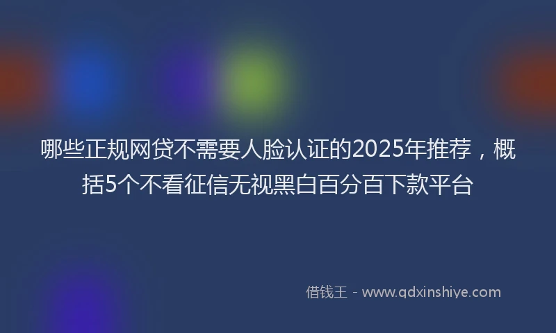 哪些正规网贷不需要人脸认证的2025年推荐，概括5个不看征信无视黑白百分百下款平台