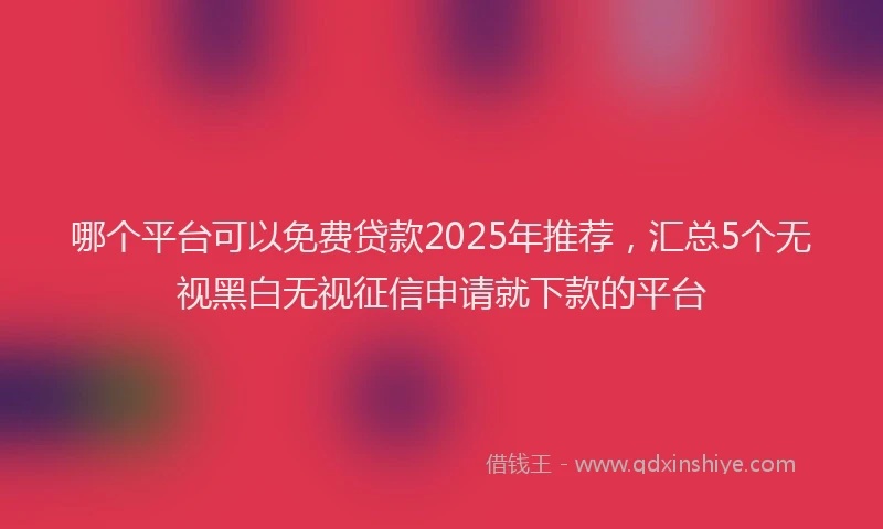 哪个平台可以免费贷款2025年推荐，汇总5个无视黑白无视征信申请就下款的平台