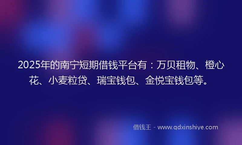 2025年的南宁短期借钱平台有：万贝租物、橙心花、小麦粒贷、瑞宝钱包、金悦宝钱包等。