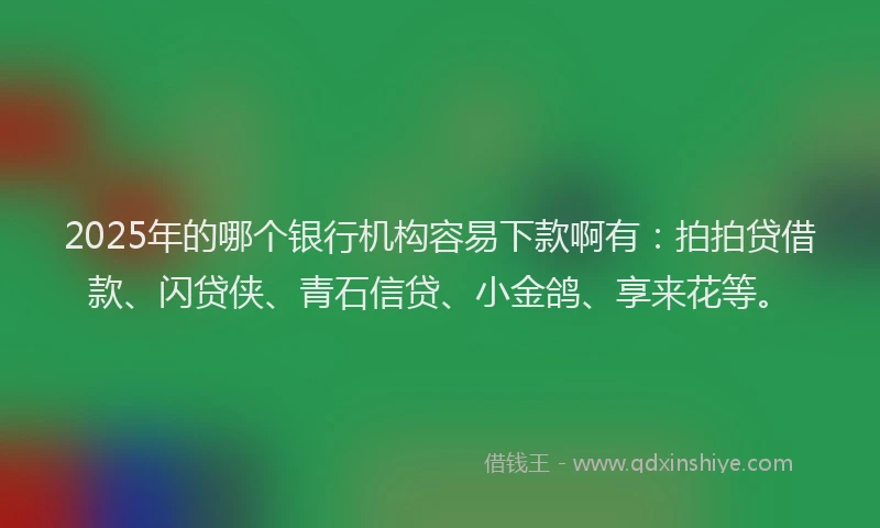 2025年的哪个银行机构容易下款啊有：拍拍贷借款、闪贷侠、青石信贷、小金鸽、享来花等。