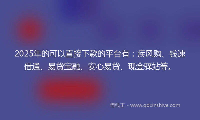 2025年的可以直接下款的平台有：疾风购、钱速借通、易贷宝融、安心易贷、现金驿站等。
