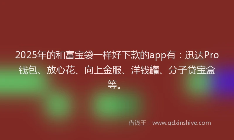 2025年的和富宝袋一样好下款的app有：迅达Pro钱包、放心花、向上金服、洋钱罐、分子贷宝盒等。