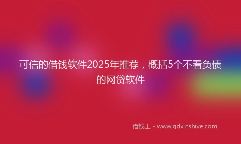 可信的借钱软件2025年推荐，概括5个不看负债的网贷软件