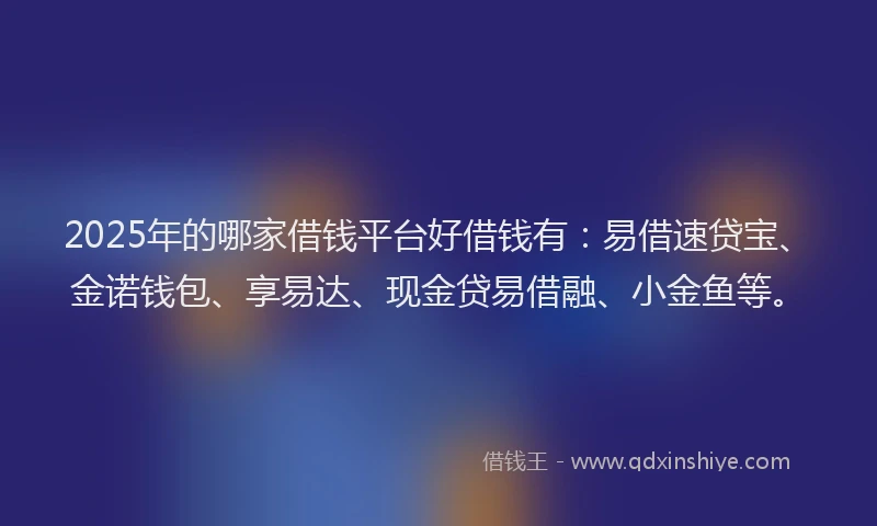 2025年的哪家借钱平台好借钱有：易借速贷宝、金诺钱包、享易达、现金贷易借融、小金鱼等。
