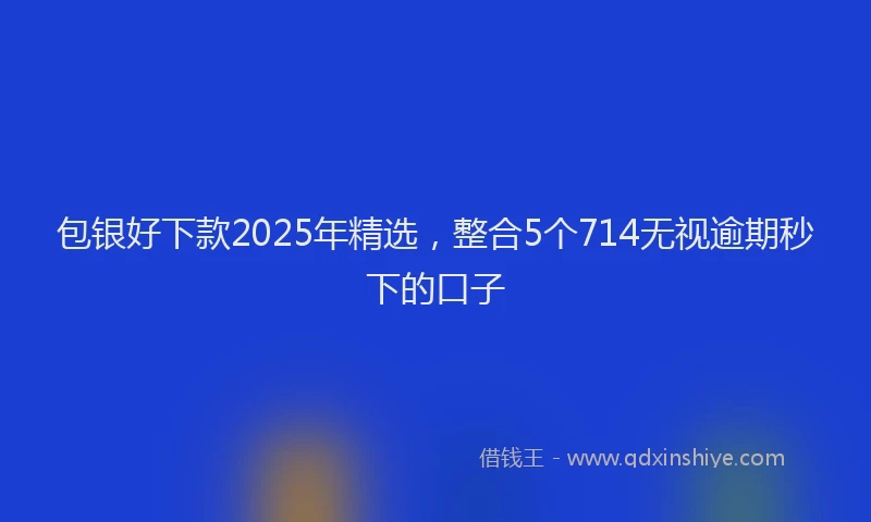 包银好下款2025年精选，整合5个714无视逾期秒下的口子