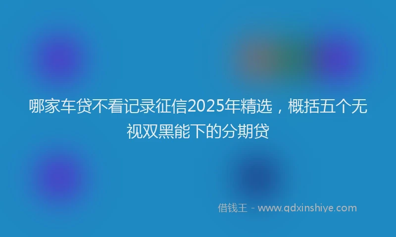 哪家车贷不看记录征信2025年精选，概括五个无视双黑能下的分期贷