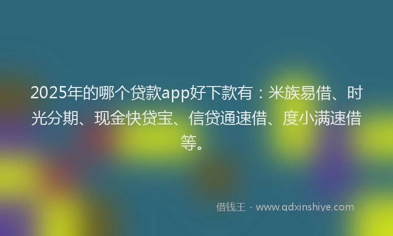 2025年的哪个贷款app好下款有：米族易借、时光分期、现金快贷宝、信贷通速借、度小满速借等。