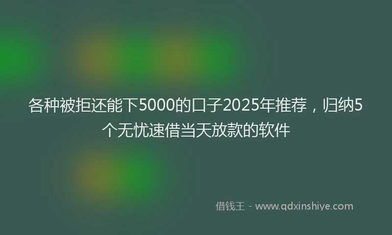 各种被拒还能下5000的口子2025年推荐，归纳5个无忧速借当天放款的软件