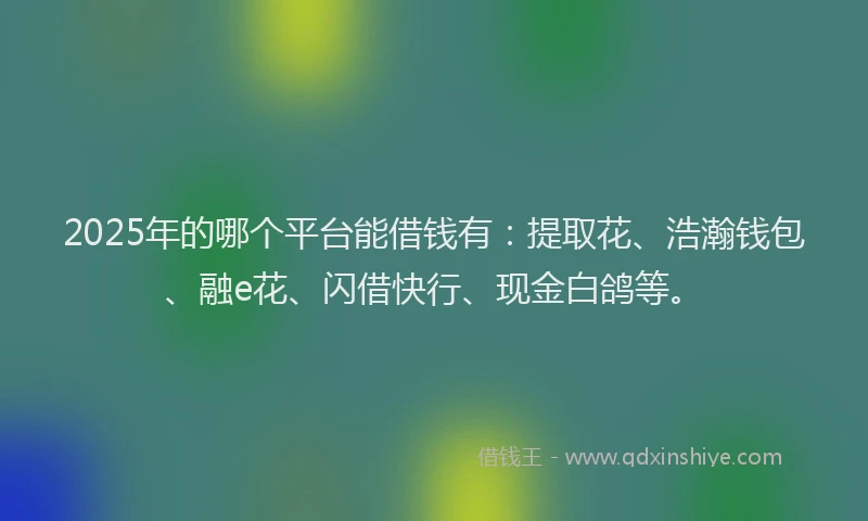 2025年的哪个平台能借钱有：提取花、浩瀚钱包、融e花、闪借快行、现金白鸽等。