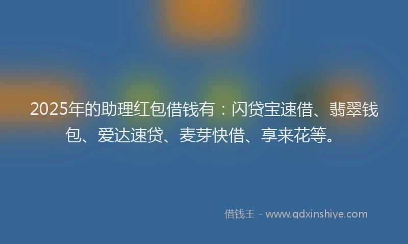 2025年的助理红包借钱有：闪贷宝速借、翡翠钱包、爱达速贷、麦芽快借、享来花等。