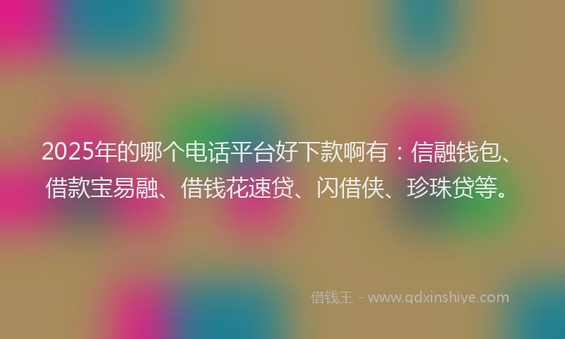 2025年的哪个电话平台好下款啊有：信融钱包、借款宝易融、借钱花速贷、闪借侠、珍珠贷等。