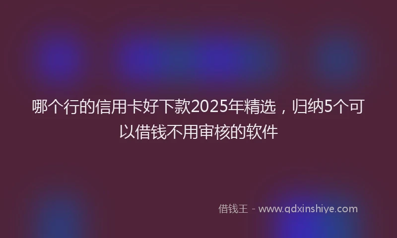 哪个行的信用卡好下款2025年精选，归纳5个可以借钱不用审核的软件