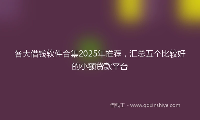 各大借钱软件合集2025年推荐，汇总五个比较好的小额贷款平台
