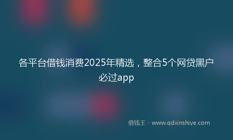 各平台借钱消费2025年精选，整合5个网贷黑户必过app