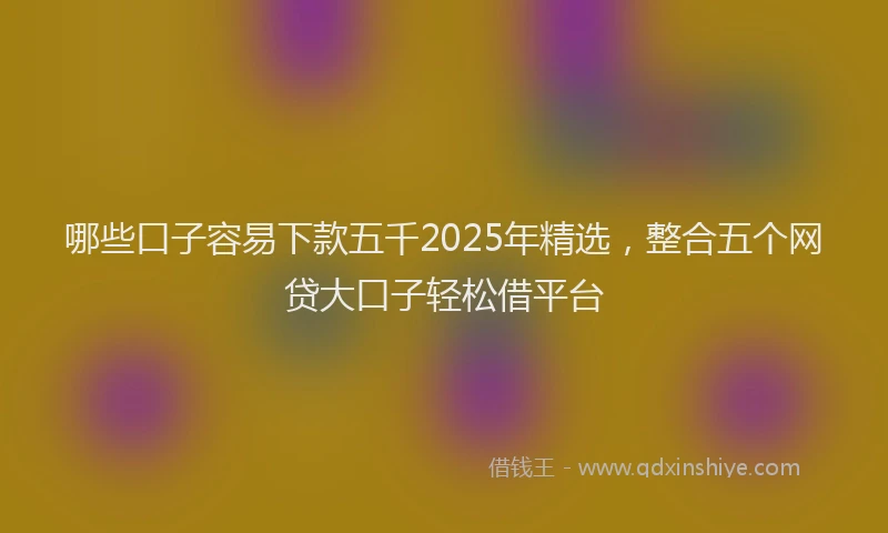 哪些口子容易下款五千2025年精选，整合五个网贷大口子轻松借平台