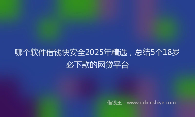 哪个软件借钱快安全2025年精选，总结5个18岁必下款的网贷平台