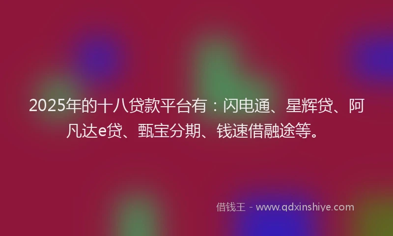 2025年的十八贷款平台有：闪电通、星辉贷、阿凡达e贷、甄宝分期、钱速借融途等。