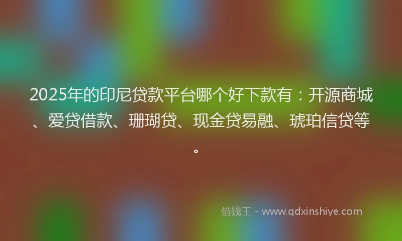 2025年的印尼贷款平台哪个好下款有：开源商城、爱贷借款、珊瑚贷、现金贷易融、琥珀信贷等。